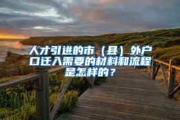 人才引进的市（县）外户口迁入需要的材料和流程是怎样的？