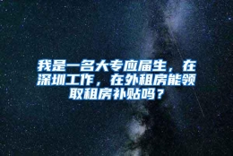 我是一名大专应届生，在深圳工作，在外租房能领取租房补贴吗？