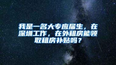 我是一名大专应届生，在深圳工作，在外租房能领取租房补贴吗？