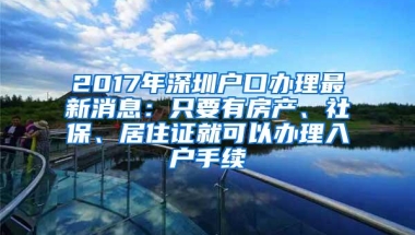 2017年深圳户口办理最新消息：只要有房产、社保、居住证就可以办理入户手续