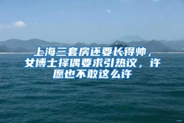 上海三套房还要长得帅，女博士择偶要求引热议，许愿也不敢这么许