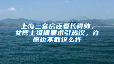 上海三套房还要长得帅，女博士择偶要求引热议，许愿也不敢这么许