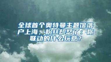 全球首个奥特曼主题馆落户上海，粉丝却怒了：你联动的什么玩意？