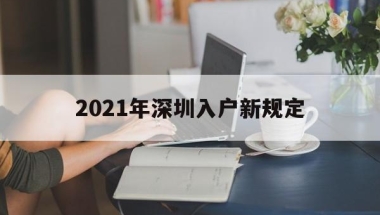 2021年深圳入户新规定(2021年深圳入户新规定大专应届毕业生不能落户了吗)