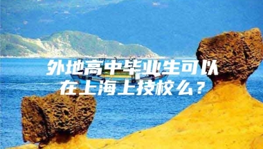 外地高中毕业生可以在上海上技校么？