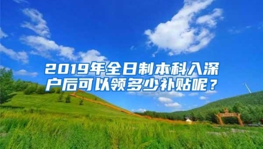 2019年全日制本科入深户后可以领多少补贴呢？