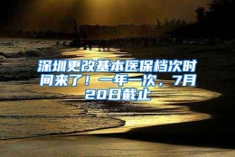 深圳更改基本医保档次时间来了！一年一次，7月20日截止