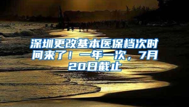 深圳更改基本医保档次时间来了！一年一次，7月20日截止