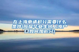 在上海申请积分需要什么条件(应届毕业生转上海户口如何加积分)