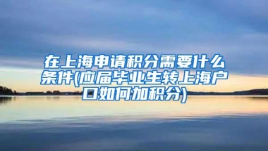 在上海申请积分需要什么条件(应届毕业生转上海户口如何加积分)