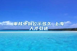 审核中到公示多久 上海人才引进