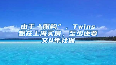 由于“限购”，Twins想在上海买房，至少还要交4年社保