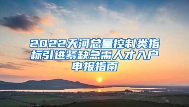 2022天河总量控制类指标引进紧缺急需人才入户申报指南