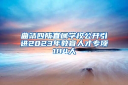 曲靖四所直属学校公开引进2023年教育人才专项104人