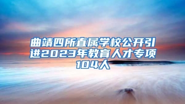 曲靖四所直属学校公开引进2023年教育人才专项104人