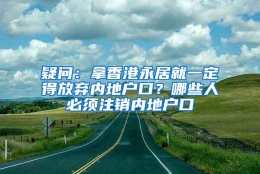 疑问：拿香港永居就一定得放弃内地户口？哪些人必须注销内地户口