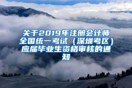 关于2019年注册会计师全国统一考试（深圳考区）应届毕业生资格审核的通知