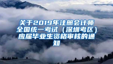 关于2019年注册会计师全国统一考试（深圳考区）应届毕业生资格审核的通知