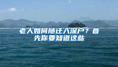 老人如何随迁入深户？首先你要知道这些