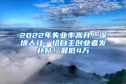 2022年失业率高升！深圳人社：给自主创业者发补贴！最低4万