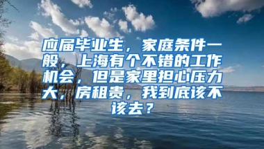 应届毕业生，家庭条件一般，上海有个不错的工作机会，但是家里担心压力大，房租贵，我到底该不该去？