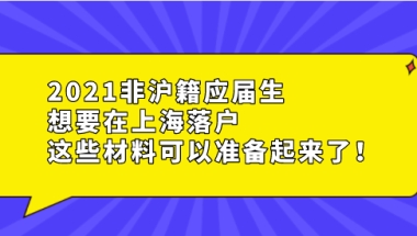 2021非沪籍应届生想要在上海落户,这些材料可以准备起来了！