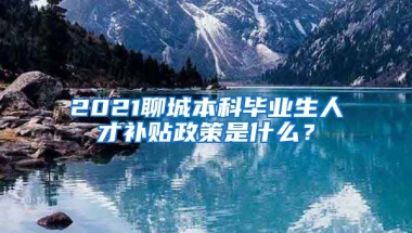 2021聊城本科毕业生人才补贴政策是什么？