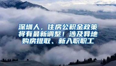 深圳人，住房公积金政策将有最新调整！涉及异地购房提取、新入职职工