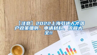 【注意】2022上海引进人才落户政策细则、申请材料、流程大全!!