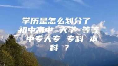 学历是怎么划分了 初中高中 大学 等等 中专大专 专科 本科 ？