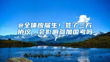 @全体应届生！签了三方协议，会影响参加国考吗？