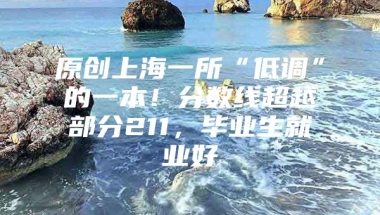 原创上海一所“低调”的一本！分数线超越部分211，毕业生就业好