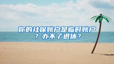 你的社保账户是临时账户？办不了退休？