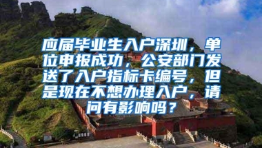 应届毕业生入户深圳，单位申报成功，公安部门发送了入户指标卡编号，但是现在不想办理入户，请问有影响吗？