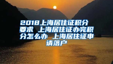 2018上海居住证积分 要求 上海居住证办完积分怎么办 上海居住证申请落户