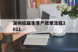 深圳应届生落户政策流程2021(深圳应届生入户条件2021新规定)