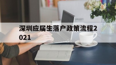 深圳应届生落户政策流程2021(深圳应届生入户条件2021新规定)