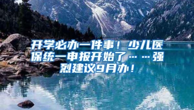 开学必办一件事！少儿医保统一申报开始了……强烈建议9月办！