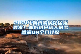 2021年杭州购房社保新要求！非杭州户籍人员需缴满48个月社保