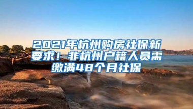 2021年杭州购房社保新要求！非杭州户籍人员需缴满48个月社保