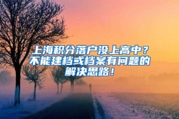 上海积分落户没上高中？不能建档或档案有问题的解决思路！