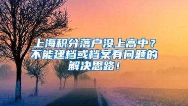 上海积分落户没上高中？不能建档或档案有问题的解决思路！