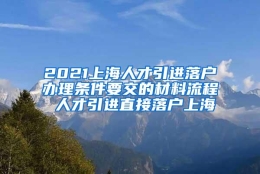 2021上海人才引进落户办理条件要交的材料流程 人才引进直接落户上海