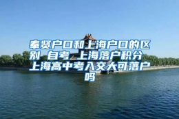 奉贤户口和上海户口的区别 自考 上海落户积分 上海高中考入交大可落户吗