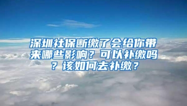 深圳社保断缴了会给你带来哪些影响？可以补缴吗？该如何去补缴？