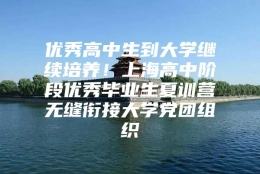 优秀高中生到大学继续培养！上海高中阶段优秀毕业生夏训营无缝衔接大学党团组织