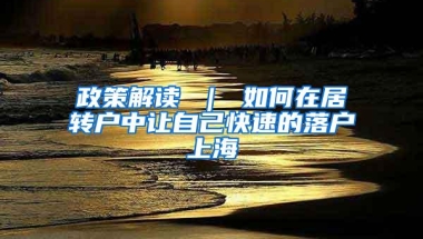 政策解读 ｜ 如何在居转户中让自己快速的落户上海