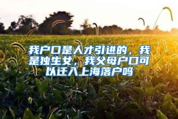 我户口是人才引进的，我是独生女，我父母户口可以迁入上海落户吗