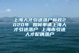 上海人才引进落户新政2020年 如何申请上海人才引进落户 上海市引进人才配偶落户