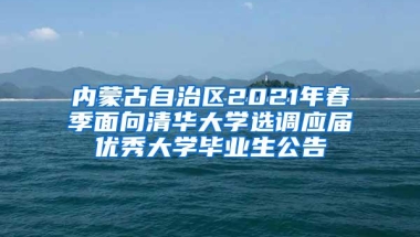 内蒙古自治区2021年春季面向清华大学选调应届优秀大学毕业生公告